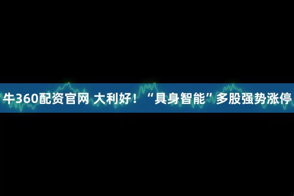 牛360配资官网 大利好！“具身智能”多股强势涨停
