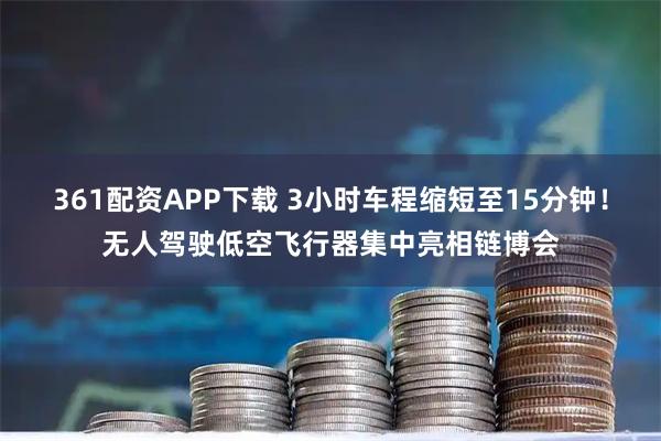 361配资APP下载 3小时车程缩短至15分钟！无人驾驶低空飞行器集中亮相链博会