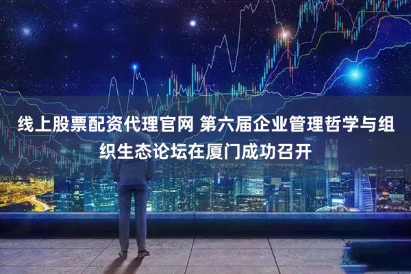 线上股票配资代理官网 第六届企业管理哲学与组织生态论坛在厦门成功召开