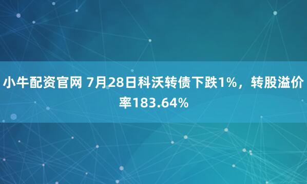 小牛配资官网 7月28日科沃转债下跌1%,转股溢价率183.64%