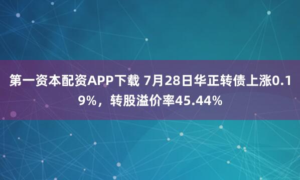 第一资本配资APP下载 7月28日华正转债上涨0.19%，转股溢价率45.44%