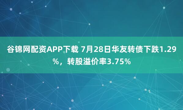 谷锦网配资APP下载 7月28日华友转债下跌1.29%,转股溢价率3.75%