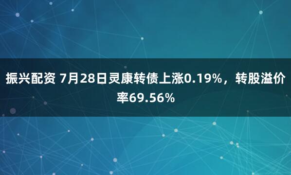 振兴配资 7月28日灵康转债上涨0.19%,转股溢价率69.56%