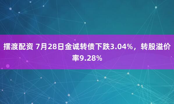 摆渡配资 7月28日金诚转债下跌3.04%，转股溢价率9.28%