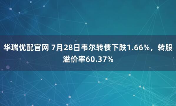 华瑞优配官网 7月28日韦尔转债下跌1.66%,转股溢价率60.37%