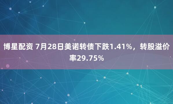 博星配资 7月28日美诺转债下跌1.41%,转股溢价率29.75%