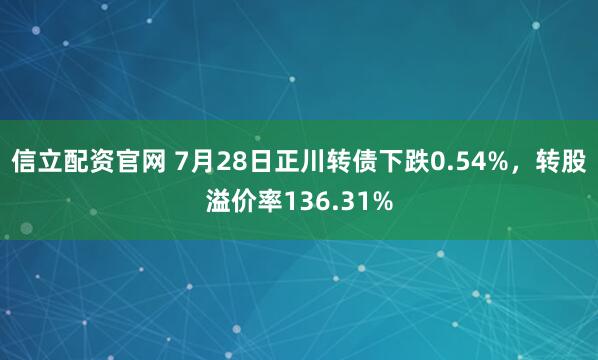 信立配资官网 7月28日正川转债下跌0.54%，转股溢价率136.31%