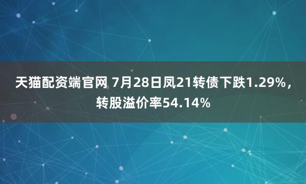 天猫配资端官网 7月28日凤21转债下跌1.29%，转股溢价率54.14%