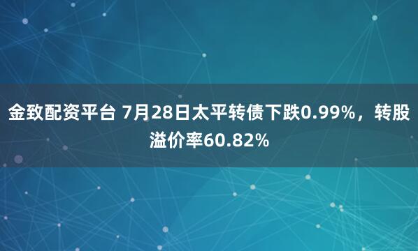 金致配资平台 7月28日太平转债下跌0.99%，转股溢价率60.82%