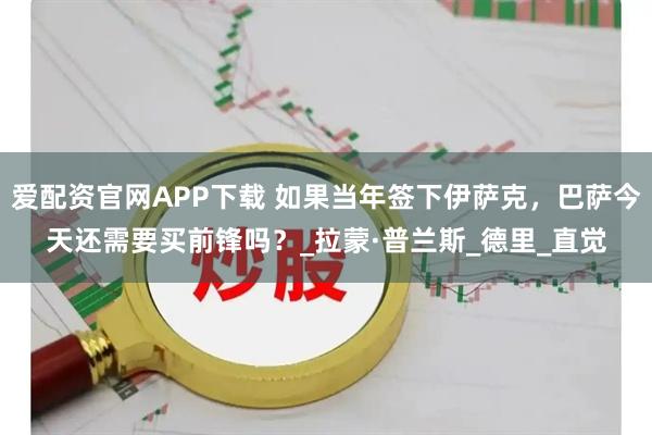 爱配资官网APP下载 如果当年签下伊萨克，巴萨今天还需要买前锋吗？_拉蒙·普兰斯_德里_直觉