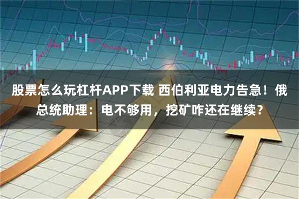 股票怎么玩杠杆APP下载 西伯利亚电力告急！俄总统助理：电不够用，挖矿咋还在继续？