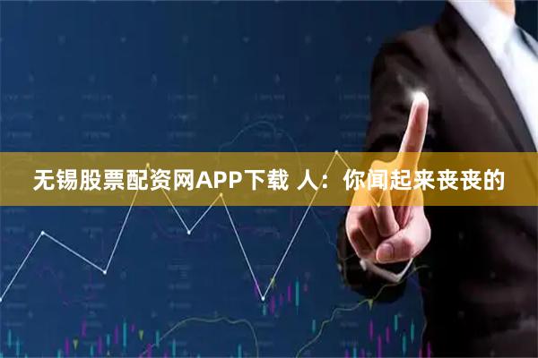 无锡股票配资网APP下载 人：你闻起来丧丧的