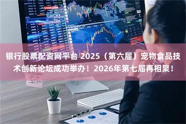 银行股票配资网平台 2025（第六届）宠物食品技术创新论坛成功举办！2026年第七届再相聚！