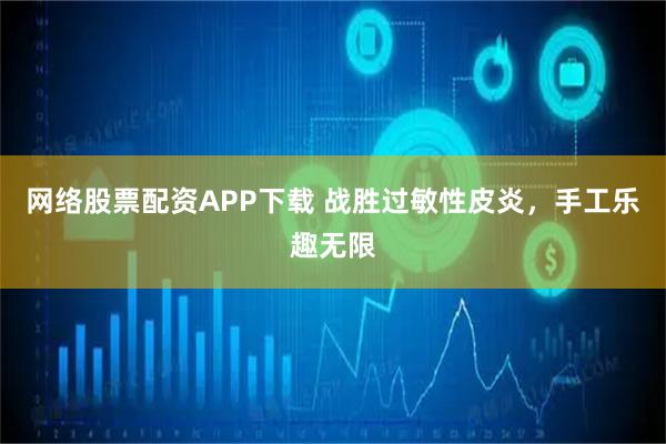网络股票配资APP下载 战胜过敏性皮炎，手工乐趣无限