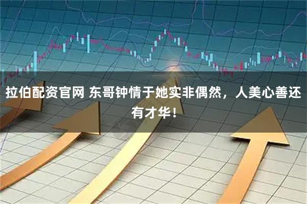 拉伯配资官网 东哥钟情于她实非偶然，人美心善还有才华！