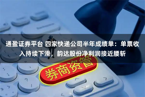 通盈证券平台 四家快递公司半年成绩单：单票收入持续下滑，韵达股份净利润接近腰斩