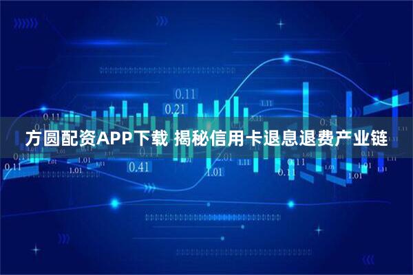 方圆配资APP下载 揭秘信用卡退息退费产业链