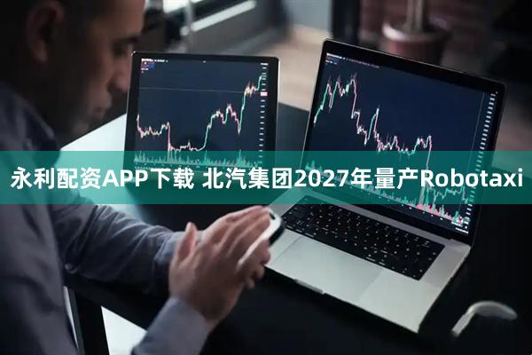 永利配资APP下载 北汽集团2027年量产Robotaxi