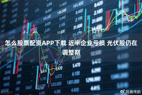 怎么股票配资APP下载 近半企业亏损 光伏股仍在调整期
