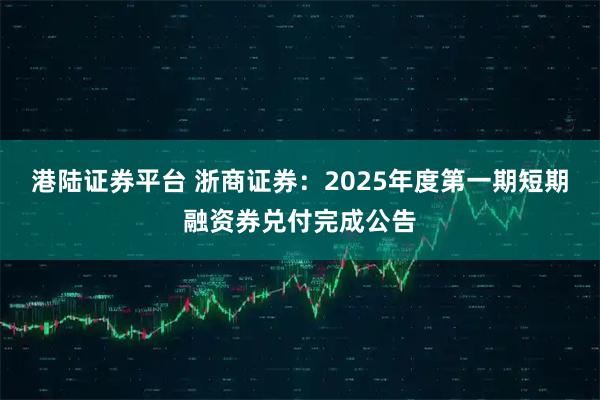 港陆证券平台 浙商证券：2025年度第一期短期融资券兑付完成公告