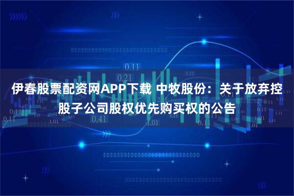 伊春股票配资网APP下载 中牧股份：关于放弃控股子公司股权优先购买权的公告