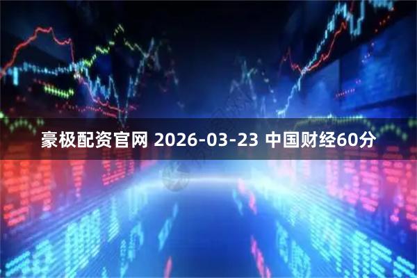 豪极配资官网 2026-03-23 中国财经60分