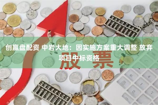 创赢盘配资 中岩大地：因实施方案重大调整 放弃项目中标资格