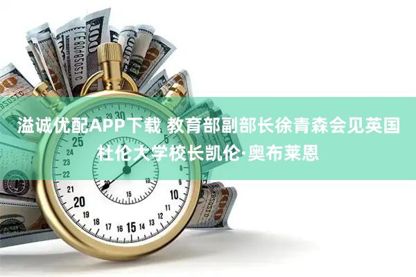 溢诚优配APP下载 教育部副部长徐青森会见英国杜伦大学校长凯伦·奥布莱恩