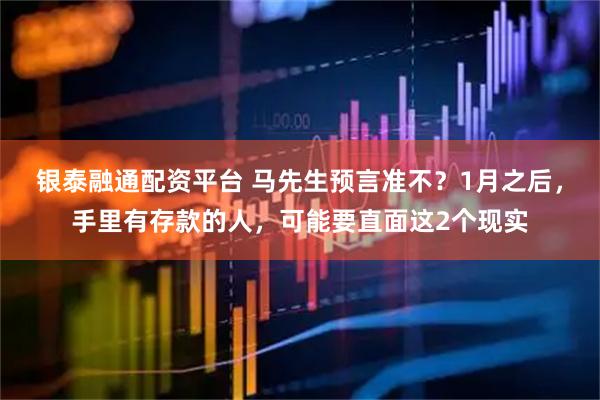 银泰融通配资平台 马先生预言准不？1月之后，手里有存款的人，可能要直面这2个现实