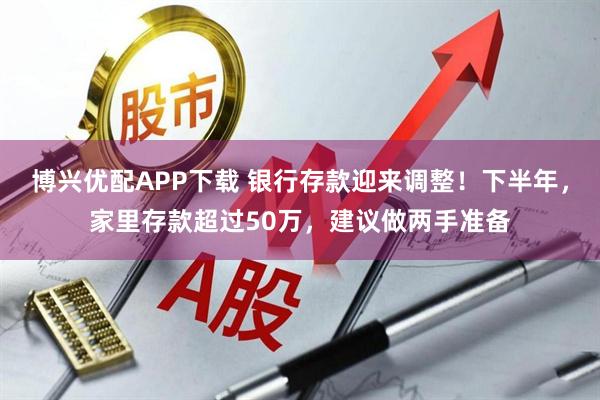 博兴优配APP下载 银行存款迎来调整！下半年，家里存款超过50万，建议做两手准备